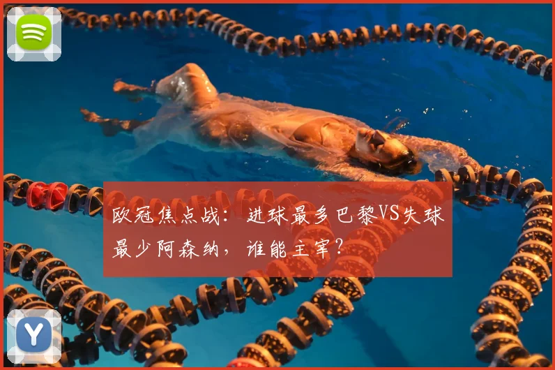 欧冠焦点战：进球最多巴黎VS失球最少阿森纳，谁能主宰？