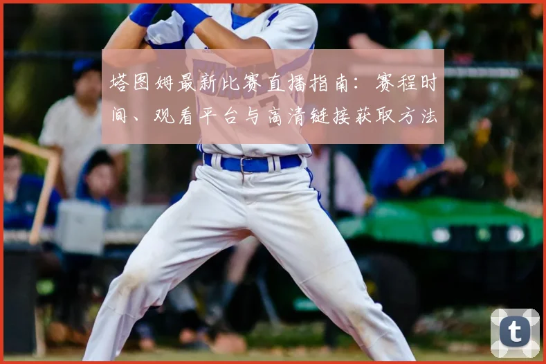 塔图姆最新比赛直播指南：赛程时间、观看平台与高清链接获取方法