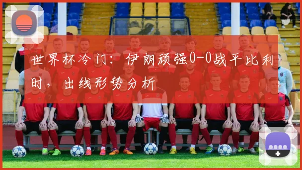 世界杯冷门：伊朗顽强0-0战平比利时，出线形势分析