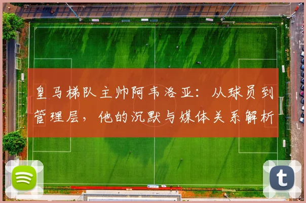 皇马梯队主帅阿韦洛亚:从球员到管理层,他的沉默与媒体关系解析