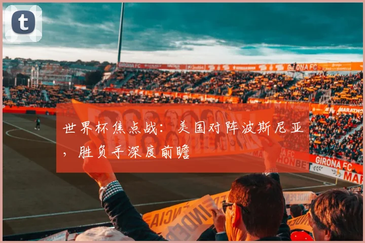 世界杯焦点战：美国对阵波斯尼亚，胜负手深度前瞻