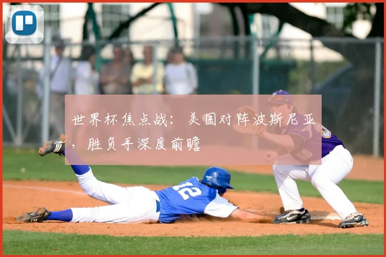 世界杯焦点战：美国对阵波斯尼亚，胜负手深度前瞻