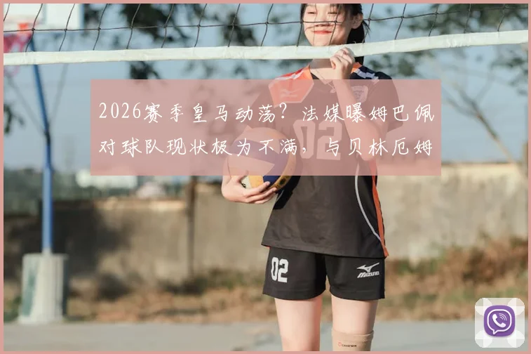 2026赛季皇马动荡？法媒曝姆巴佩对球队现状极为不满，与贝林厄姆更衣室矛盾传闻详解