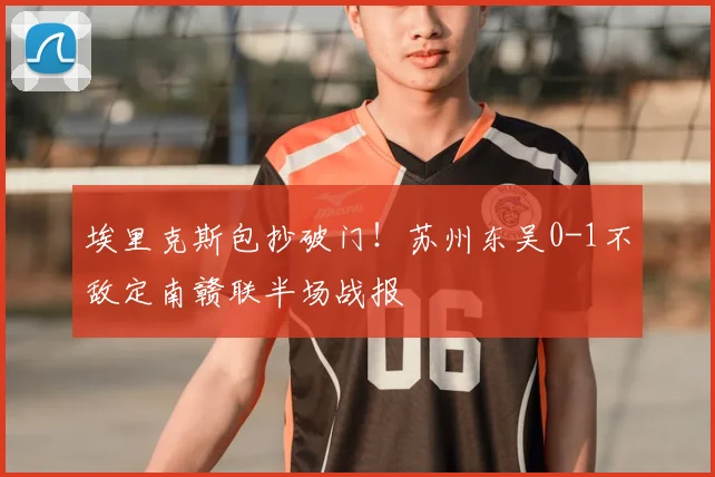 埃里克斯包抄破门！苏州东吴0-1不敌定南赣联半场战报
