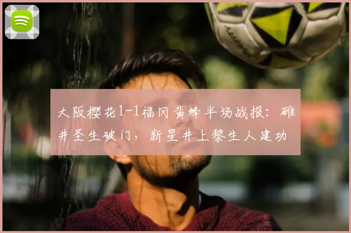 大阪樱花1-1福冈黄蜂半场战报：碓井圣生破门，新星井上黎生人建功