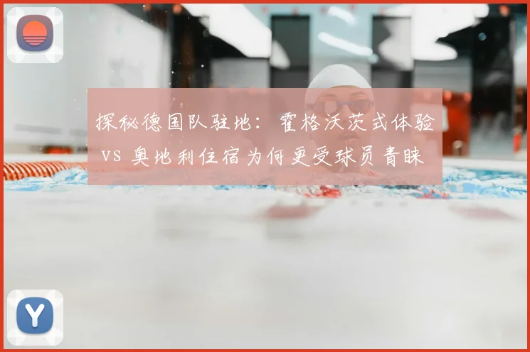 探秘德国队驻地：霍格沃茨式体验 vs 奥地利住宿为何更受球员青睐