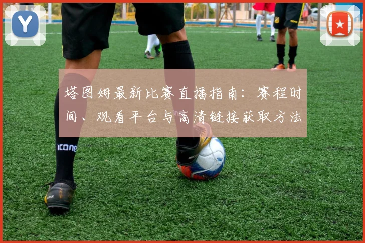 塔图姆最新比赛直播指南：赛程时间、观看平台与高清链接获取方法