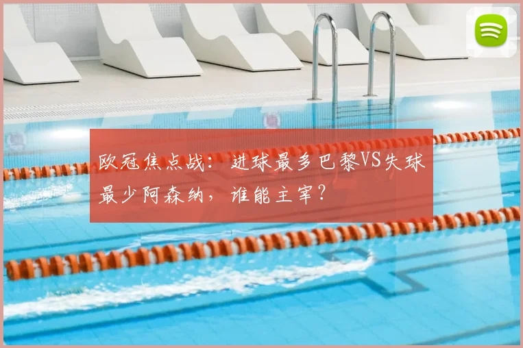 欧冠焦点战：进球最多巴黎VS失球最少阿森纳，谁能主宰？