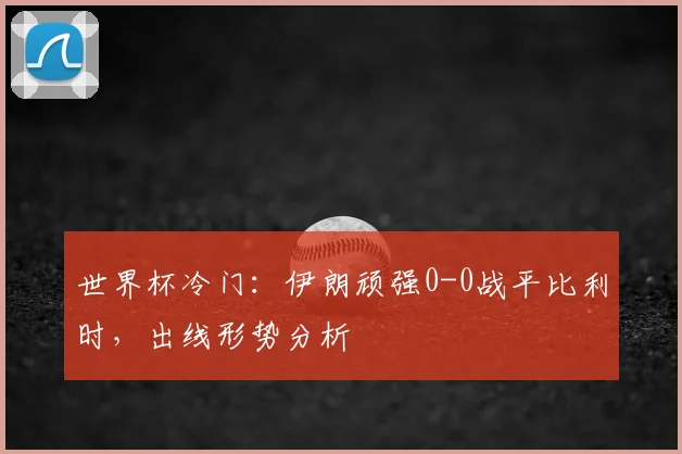 世界杯冷门:伊朗顽强0-0战平比利时,出线形势分析