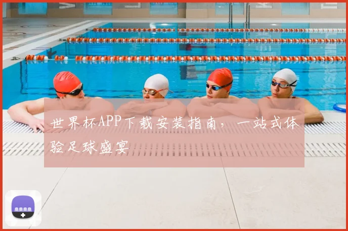 世界杯APP下载安装指南，一站式体验足球盛宴
